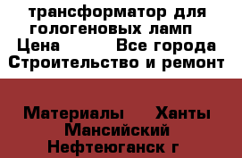 трансформатор для гологеновых ламп › Цена ­ 250 - Все города Строительство и ремонт » Материалы   . Ханты-Мансийский,Нефтеюганск г.